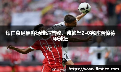 拜仁慕尼黑客场遭遇首败，弗赖堡2-0完胜震惊德甲球坛