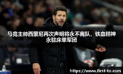 马竞主帅西蒙尼再次声明将永不离队，铁血精神永驻床单军团