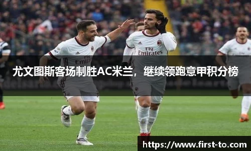 尤文图斯客场制胜AC米兰，继续领跑意甲积分榜