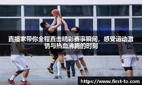 直播家带你全程直击精彩赛事瞬间，感受运动激情与热血沸腾的时刻