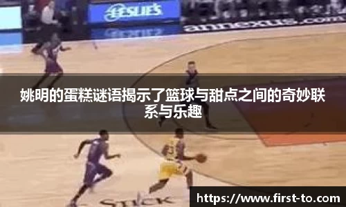 姚明的蛋糕谜语揭示了篮球与甜点之间的奇妙联系与乐趣