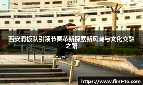 西安滑板队引领节奏革新探索新风潮与文化交融之路