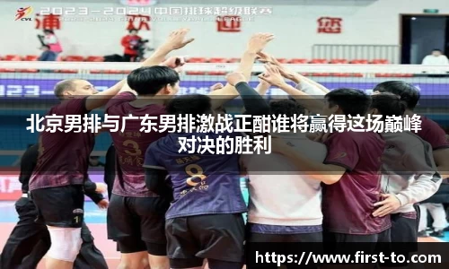 北京男排与广东男排激战正酣谁将赢得这场巅峰对决的胜利