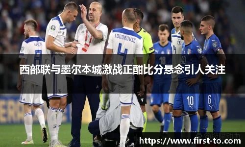西部联与墨尔本城激战正酣比分悬念引人关注
