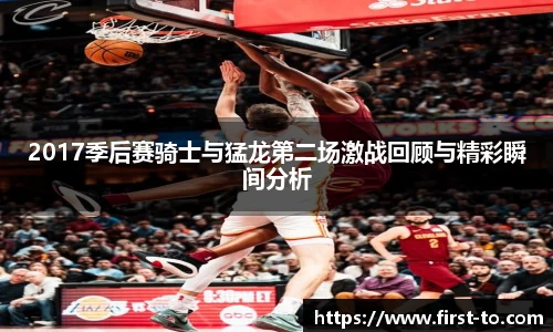 2017季后赛骑士与猛龙第二场激战回顾与精彩瞬间分析
