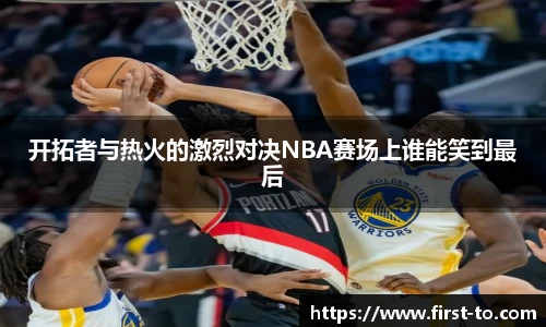 开拓者与热火的激烈对决NBA赛场上谁能笑到最后