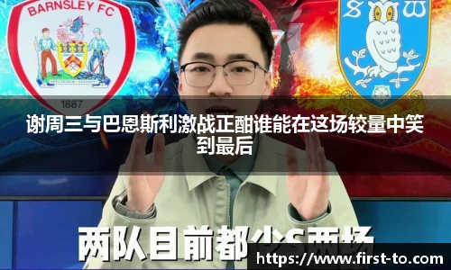 谢周三与巴恩斯利激战正酣谁能在这场较量中笑到最后