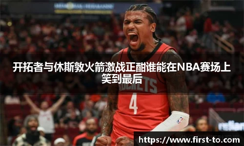 开拓者与休斯敦火箭激战正酣谁能在NBA赛场上笑到最后