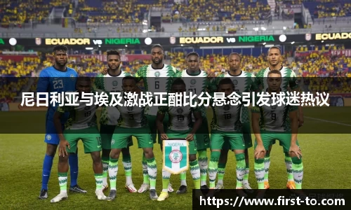 尼日利亚与埃及激战正酣比分悬念引发球迷热议