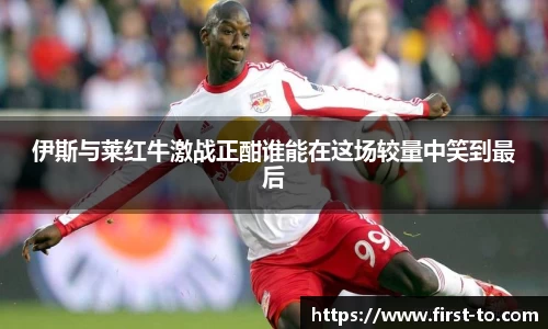 伊斯与莱红牛激战正酣谁能在这场较量中笑到最后