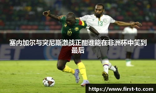 塞内加尔与突尼斯激战正酣谁能在非洲杯中笑到最后
