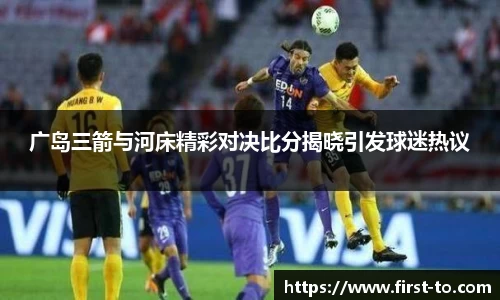 广岛三箭与河床精彩对决比分揭晓引发球迷热议