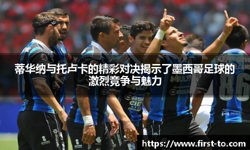 蒂华纳与托卢卡的精彩对决揭示了墨西哥足球的激烈竞争与魅力