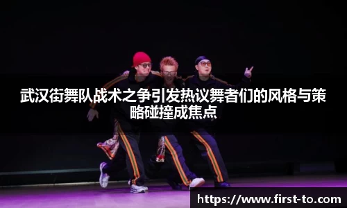 武汉街舞队战术之争引发热议舞者们的风格与策略碰撞成焦点